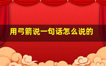 用弓箭说一句话怎么说的