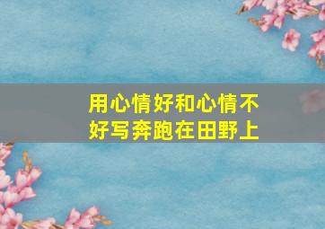 用心情好和心情不好写奔跑在田野上