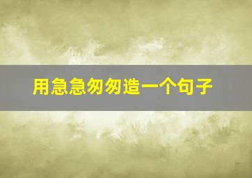 用急急匆匆造一个句子