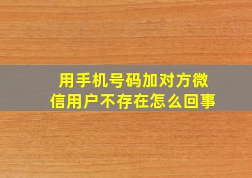 用手机号码加对方微信用户不存在怎么回事