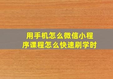 用手机怎么微信小程序课程怎么快速刷学时