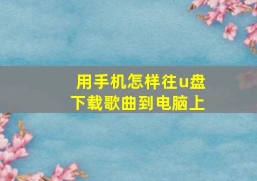 用手机怎样往u盘下载歌曲到电脑上