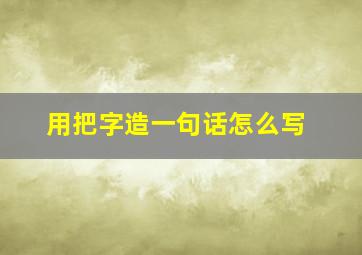 用把字造一句话怎么写