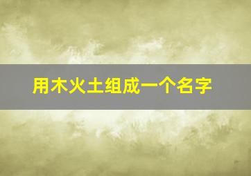 用木火土组成一个名字