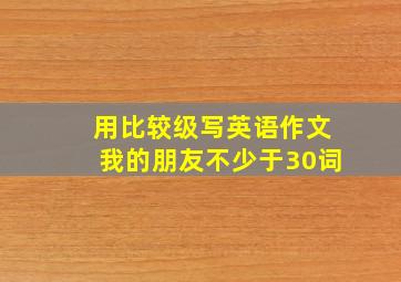 用比较级写英语作文我的朋友不少于30词