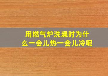 用燃气炉洗澡时为什么一会儿热一会儿冷呢