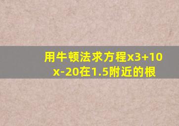 用牛顿法求方程x3+10x-20在1.5附近的根