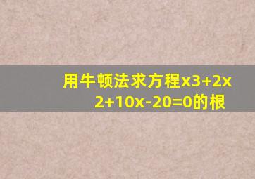 用牛顿法求方程x3+2x2+10x-20=0的根