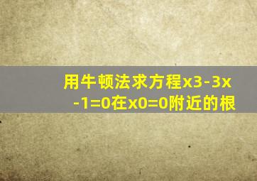 用牛顿法求方程x3-3x-1=0在x0=0附近的根