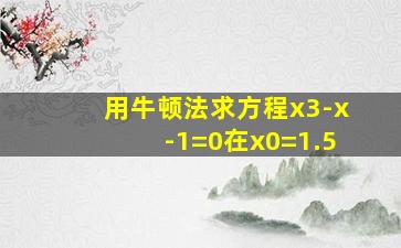 用牛顿法求方程x3-x-1=0在x0=1.5