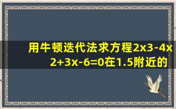 用牛顿迭代法求方程2x3-4x2+3x-6=0在1.5附近的根