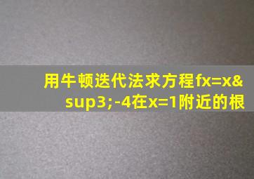 用牛顿迭代法求方程fx=x³-4在x=1附近的根