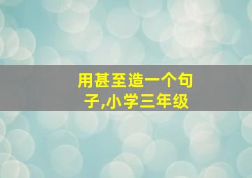 用甚至造一个句子,小学三年级