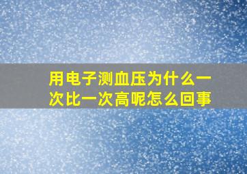 用电子测血压为什么一次比一次高呢怎么回事