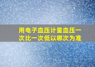 用电子血压计量血压一次比一次低以哪次为准