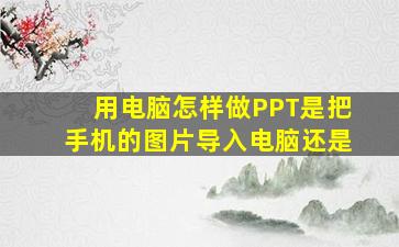 用电脑怎样做PPT是把手机的图片导入电脑还是