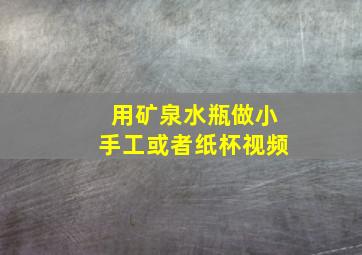 用矿泉水瓶做小手工或者纸杯视频