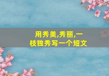 用秀美,秀丽,一枝独秀写一个短文