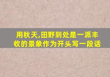 用秋天,田野到处是一派丰收的景象作为开头写一段话