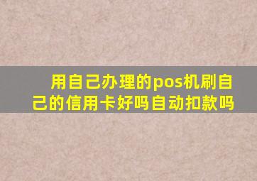 用自己办理的pos机刷自己的信用卡好吗自动扣款吗