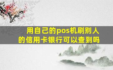 用自己的pos机刷别人的信用卡银行可以查到吗