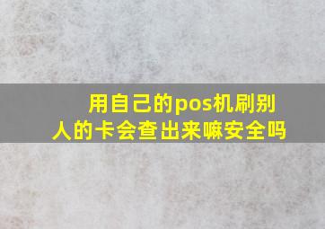 用自己的pos机刷别人的卡会查出来嘛安全吗