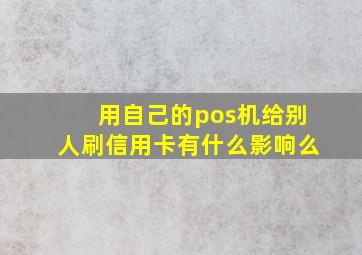 用自己的pos机给别人刷信用卡有什么影响么