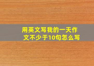 用英文写我的一天作文不少于10句怎么写