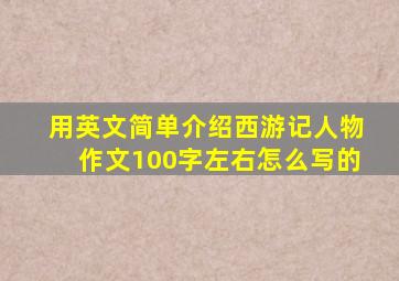 用英文简单介绍西游记人物作文100字左右怎么写的