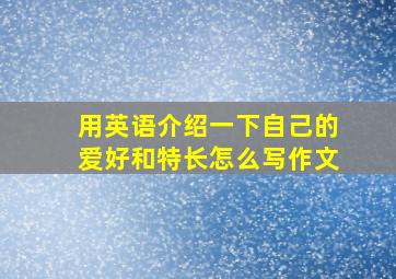 用英语介绍一下自己的爱好和特长怎么写作文