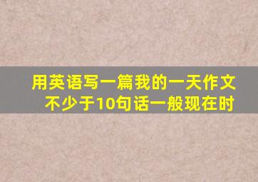 用英语写一篇我的一天作文不少于10句话一般现在时