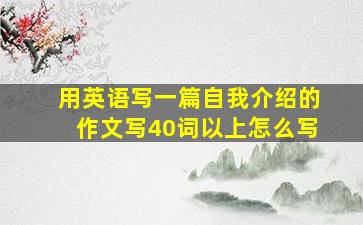 用英语写一篇自我介绍的作文写40词以上怎么写