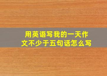 用英语写我的一天作文不少于五句话怎么写