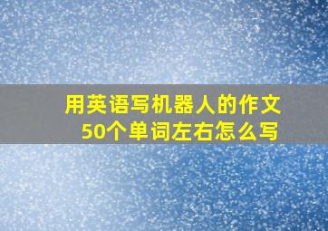 用英语写机器人的作文50个单词左右怎么写