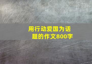 用行动爱国为话题的作文800字