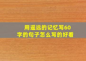 用遥远的记忆写60字的句子怎么写的好看