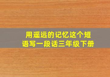 用遥远的记忆这个短语写一段话三年级下册