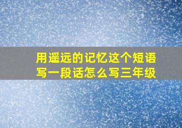 用遥远的记忆这个短语写一段话怎么写三年级