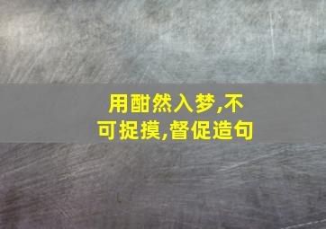 用酣然入梦,不可捉摸,督促造句