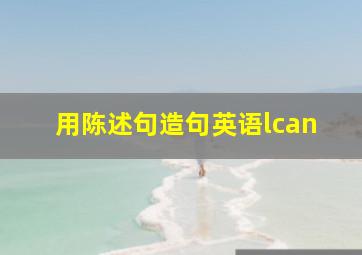 用陈述句造句英语lcan