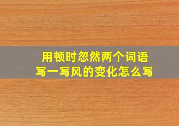 用顿时忽然两个词语写一写风的变化怎么写