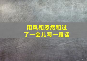 用风和忽然和过了一会儿写一段话