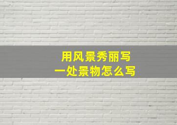 用风景秀丽写一处景物怎么写