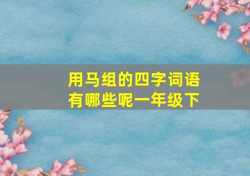 用马组的四字词语有哪些呢一年级下