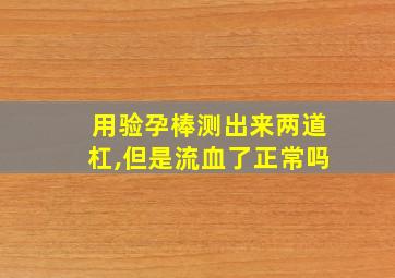 用验孕棒测出来两道杠,但是流血了正常吗