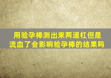 用验孕棒测出来两道杠但是流血了会影响验孕棒的结果吗