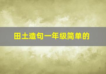 田土造句一年级简单的