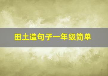 田土造句子一年级简单