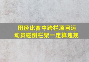 田径比赛中跨栏项目运动员碰倒栏架一定算违规