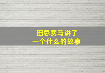 田忌赛马讲了一个什么的故事